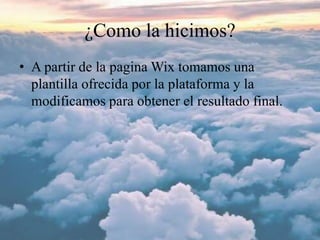 ¿Como la hicimos?
• A partir de la pagina Wix tomamos una
plantilla ofrecida por la plataforma y la
modificamos para obtener el resultado final.
 