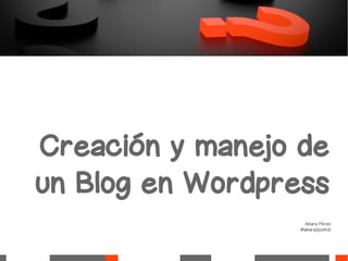 Creación y manejo de
un Blog en Wordpress
Ainara Pérez
@ainara2puntu0
 