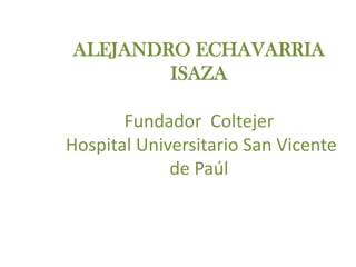 ALEJANDRO ECHAVARRIA ISAZAFundador  Coltejer Hospital Universitario San Vicente de Paúl 