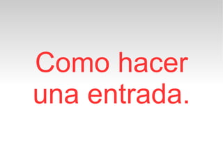 Como hacer
una entrada.
 