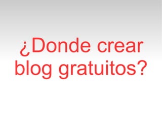 ¿Donde crear
blog gratuitos?
 