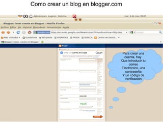 Como crear un blog en blogger.com




                                 Para crear una
                                  cuenta, hay
                                Que introducir tu
                                     correo
                                Electronico, una
                                   contraseña
                                Y un código de
                                  verificación
 