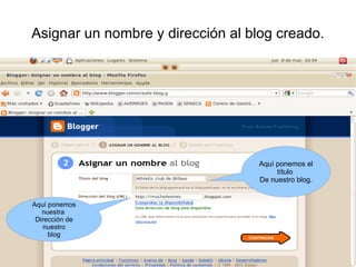 Asignar un nombre y dirección al blog creado.




                                  Aquí ponemos el
                                       título
                                  De nuestro blog.


Aquí ponemos
   nuestra
 Dirección de
   nuestro
     blog
 