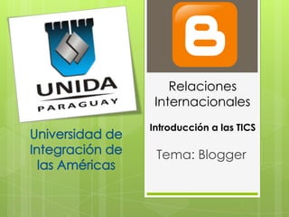 Relaciones
 Internacionales
Introducción a las TICS

 Tema: Blogger
 