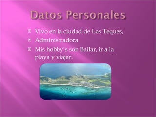 Vivo en la ciudad de Los Teques,  Administradora Mis hobby’s son Bailar, ir a la playa y viajar.  