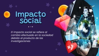 El impacto social se refiere al
cambio efectuado en la sociedad
debido al producto de las
investigaciones
Impacto
social
 