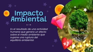 Es el resultado de una actividad
humana que genera un efecto
sobre el medio ambiente que
supone una ruptura del
equilibrio ambiental.
Impacto
Ambiental
 