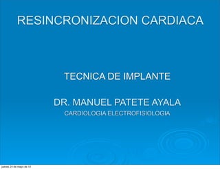 RESINCRONIZACION CARDIACA



                           TECNICA DE IMPLANTE

                          DR. MANUEL PATETE AYALA
                           CARDIOLOGIA ELECTROFISIOLOGIA




jueves 24 de mayo de 12
 