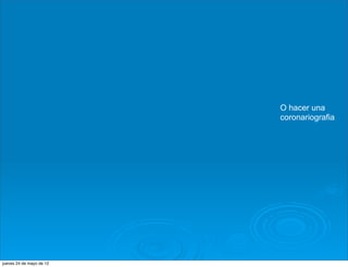 O hacer una
                          coronariografia




jueves 24 de mayo de 12
 