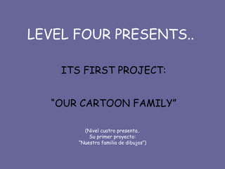 LEVEL FOUR PRESENTS.. ITS FIRST PROJECT:  “ OUR CARTOON FAMILY”   (Nivel cuatro presenta.. Su primer proyecto: “Nuestra familia de dibujos”) 