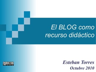 El BLOG como
recurso didáctico
Esteban Torres
Octubre 2010
 