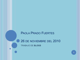 Paola Prado Fuertes 26 de noviembre del 2010 TRABAJO DE BLOGS 1 