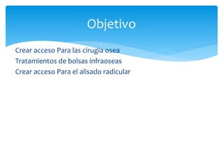 Crear acceso Para las cirugia osea
Tratamientos de bolsas infraoseas
Crear acceso Para el alisado radicular
Objetivo
 