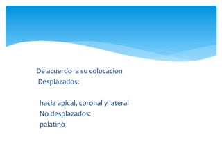 De acuerdo a su colocacion
Desplazados:
hacia apical, coronal y lateral
No desplazados:
palatino
 