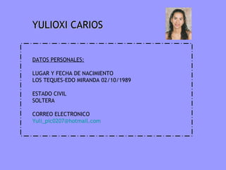 YULIOXI CARIOS DATOS PERSONALES: LUGAR Y FECHA DE NACIMIENTO LOS TEQUES-EDO MIRANDA 02/10/1989 ESTADO CIVIL SOLTERA CORREO ELECTRONICO [email_address] 