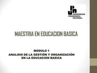 MAESTRIA EN EDUCACION BASICA

               MODULO 1
ANALISIS DE LA GESTIÓN Y ORGANIZACIÓN
       EN LA EDUCACION BASICA
 