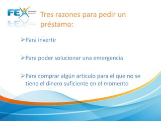 Tres razones para pedir un
préstamo:
Para invertir
Para poder solucionar una emergencia
Para comprar algún articulo para el que no se
tiene el dinero suficiente en el momento
 