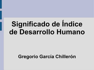 Significado de Índice
de Desarrollo Humano


  Gregorio García Chillerón
 
