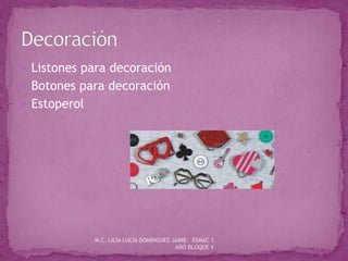  Listones para decoración
 Botones para decoración
 Estoperol
M.C. LILIA LUCÍA DOMÍNGUEZ JAIME. ESMAC 1
AÑO BLOQUE V
 
