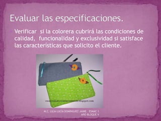  Verificar si la colorera cubrirá las condiciones de
calidad, funcionalidad y exclusividad si satisface
las características que solicito el cliente.
M.C. LILIA LUCÍA DOMÍNGUEZ JAIME. ESMAC 1
AÑO BLOQUE V
 