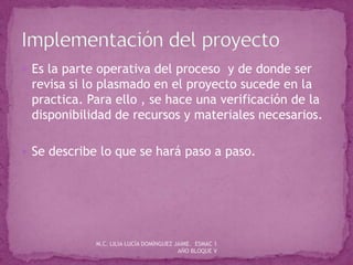  Es la parte operativa del proceso y de donde ser
revisa si lo plasmado en el proyecto sucede en la
practica. Para ello , se hace una verificación de la
disponibilidad de recursos y materiales necesarios.
 Se describe lo que se hará paso a paso.
M.C. LILIA LUCÍA DOMÍNGUEZ JAIME. ESMAC 1
AÑO BLOQUE V
 