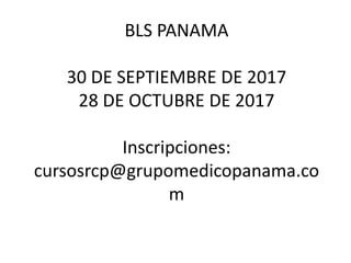 BLS PANAMA
30 DE SEPTIEMBRE DE 2017
28 DE OCTUBRE DE 2017
Inscripciones:
cursosrcp@grupomedicopanama.co
m
 