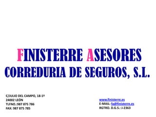 FINISTERRE ASESORES
CORREDURIA DE SEGUROS, S.L.
C/JULIO DEL CAMPO, 18-1º
24002 LEÓN
TLFNO.:987 875 786
FAX: 987 875 785
www.finisterre.es
E-MAIL: fa@finisterre.es
RGTRO. D.G.S.: J-2363
 