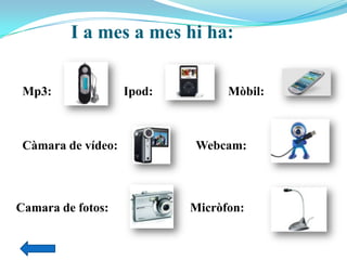 I a mes a mes hi ha:
Mp3: Ipod: Mòbil:
Càmara de vídeo: Webcam:
Camara de fotos: Micròfon:
 
