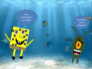 Solo
necesitaba a
un amigo. Yo puedo
ser tu
amigo 
 