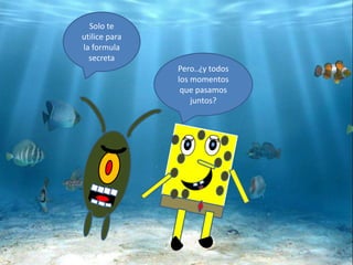 Pero..¿y todos
los momentos
que pasamos
juntos?
Solo te
utilice para
la formula
secreta
 