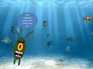 Don
cangrejo
nunca será
mejor que
yo.
 