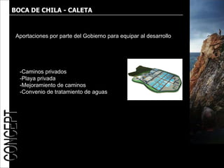 BOCA DE CHILA - CALETA



 Aportaciones por parte del Gobierno para equipar al desarrollo




  -Caminos privados
  -Playa privada
  -Mejoramiento de caminos
  -Convenio de tratamiento de aguas
 