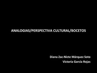 ANALOGIAS/PERSPECTIVA CULTURAL/BOCETOS Diana Zac-Nicte Márquez Soto Victoria García Rojas 