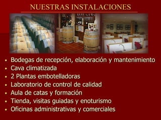 NUESTRAS INSTALACIONES




•   Bodegas de recepción, elaboración y mantenimiento
•   Cava climatizada
•   2 Plantas embotelladoras
•   Laboratorio de control de calidad
•   Aula de catas y formación
•   Tienda, visitas guiadas y enoturismo
•   Oficinas administrativas y comerciales
 