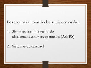 Los sistemas automatizados se dividen en dos:
1. Sistemas automatizados de
almacenamiento/recuperación (AS/RS)
2. Sistemas de carrusel.
 