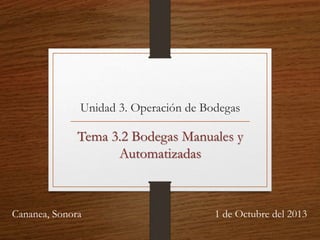 Unidad 3. Operación de Bodegas
Tema 3.2 Bodegas Manuales y
Automatizadas
Cananea, Sonora 1 de Octubre del 2013
 