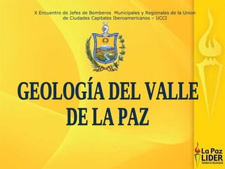 GEOLOGÍA DEL VALLE DE LA PAZ X Encuentro de Jefes de Bomberos  Municipales y Regionales de la Union de Ciudades Capitales Iberoamericanos – UCCI 