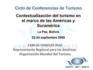 CARLOS VOGELER RUIZ Representante Regional para las Américas  Organización Mundial del Turismo Ciclo de Conferencias de Turismo Contextualización del turismo en el marco de las Américas y Suramérica La Paz, Bolivia 22-24 septiembre 2009 