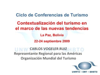 CARLOS VOGELER RUIZ Representante Regional para las Américas  Organización Mundial del Turismo Ciclo de Conferencias de Turismo Contextualización del turismo en el marco de las nuevas tendencias   La Paz, Bolivia 22-24 septiembre 2009 