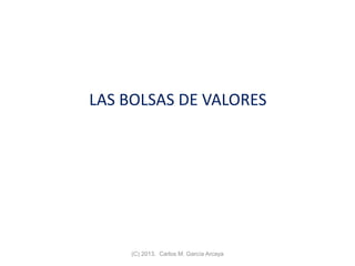 LAS BOLSAS DE VALORES
(C) 2013. Carlos M. García Arcaya
 