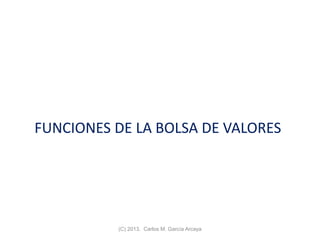 FUNCIONES DE LA BOLSA DE VALORES
(C) 2013. Carlos M. García Arcaya
 