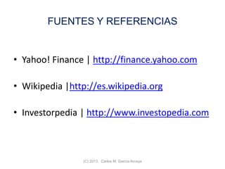 FUENTES Y REFERENCIAS
• Yahoo! Finance | http://finance.yahoo.com
• Wikipedia |http://es.wikipedia.org
• Investorpedia | http://www.investopedia.com
(C) 2013. Carlos M. García Arcaya
 