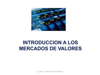 INTRODUCCION A LOS
MERCADOS DE VALORES
(C) 2013. Carlos M. García Arcaya
 