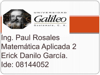 Ing. Paul Rosales
Matemática Aplicada 2
Erick Danilo García.
Ide: 08144052
 