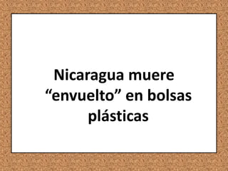 Nicaragua muere
“envuelto” en bolsas
      plásticas
 