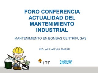 MANTENIMIENTO EN BOMBAS CENTRÍFUGAS
ING. WILLIAM VILLAMIZAR
 