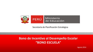Bono de Incentivo al Desempeño Escolar“BONO ESCUELA” 
Secretaría de Planificación Estratégica 
Agosto 2014  