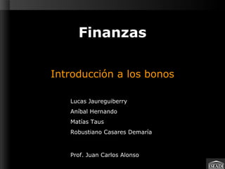 Finanzas Introducción a los bonos Lucas Jaureguiberry Aníbal Hernando Matías Taus Robustiano Casares Demaría  Prof. Juan Carlos Alonso  