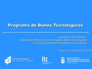 Programa de Bonos Tecnológicos Eduardo A. Dávila Pérez  Coordinador Oficina Técnica Programa Bonos Tecnológicos Fundación Empresa Universidad de La Laguna Tacoronte, a 30 de Abril de 2010 