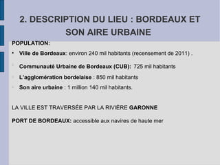 2. DESCRIPTION DU LIEU : BORDEAUX ET
SON AIRE URBAINE
POPULATION:

Ville de Bordeaux: environ 240 mil habitants (recensem...